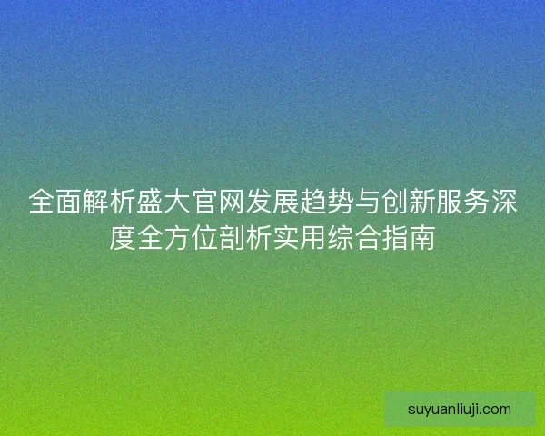 全面解析盛大官网发展趋势与创新服务深度全方位剖析实用综合指南