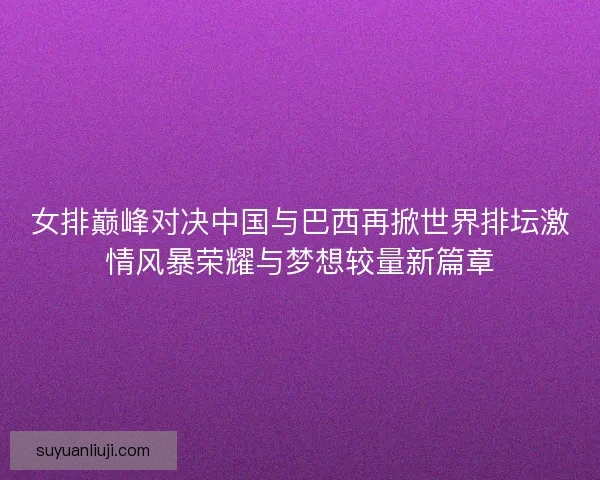 女排巅峰对决中国与巴西再掀世界排坛激情风暴荣耀与梦想较量新篇章