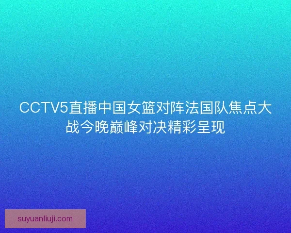 CCTV5直播中国女篮对阵法国队焦点大战今晚巅峰对决精彩呈现