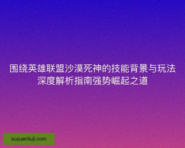 围绕英雄联盟沙漠死神的技能背景与玩法深度解析指南强势崛起之道